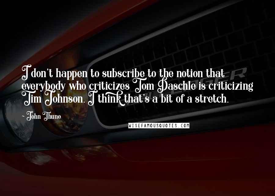 John Thune Quotes: I don't happen to subscribe to the notion that everybody who criticizes Tom Daschle is criticizing Tim Johnson. I think that's a bit of a stretch.