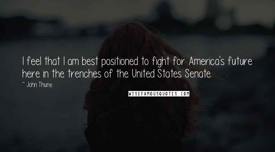 John Thune Quotes: I feel that I am best positioned to fight for America's future here in the trenches of the United States Senate.