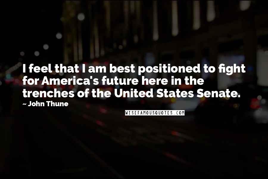 John Thune Quotes: I feel that I am best positioned to fight for America's future here in the trenches of the United States Senate.