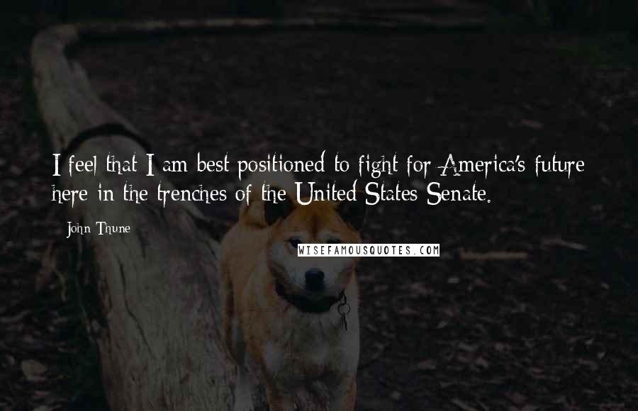 John Thune Quotes: I feel that I am best positioned to fight for America's future here in the trenches of the United States Senate.