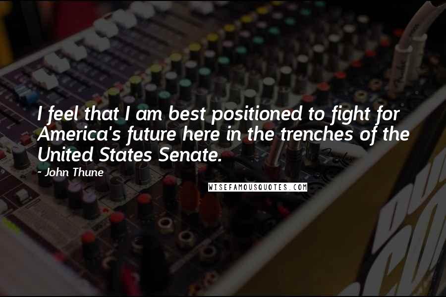 John Thune Quotes: I feel that I am best positioned to fight for America's future here in the trenches of the United States Senate.