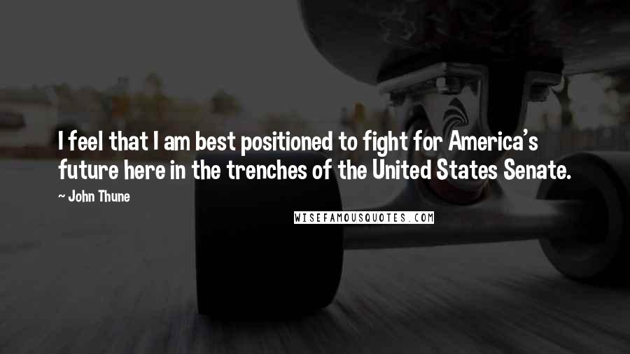 John Thune Quotes: I feel that I am best positioned to fight for America's future here in the trenches of the United States Senate.