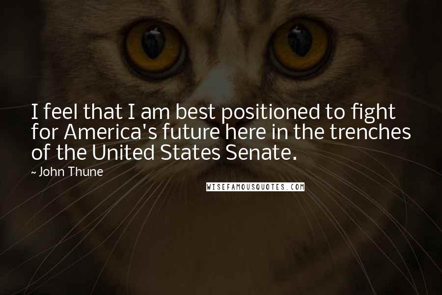 John Thune Quotes: I feel that I am best positioned to fight for America's future here in the trenches of the United States Senate.