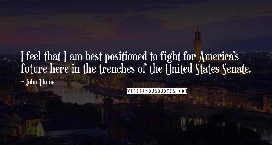 John Thune Quotes: I feel that I am best positioned to fight for America's future here in the trenches of the United States Senate.