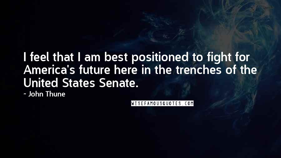 John Thune Quotes: I feel that I am best positioned to fight for America's future here in the trenches of the United States Senate.