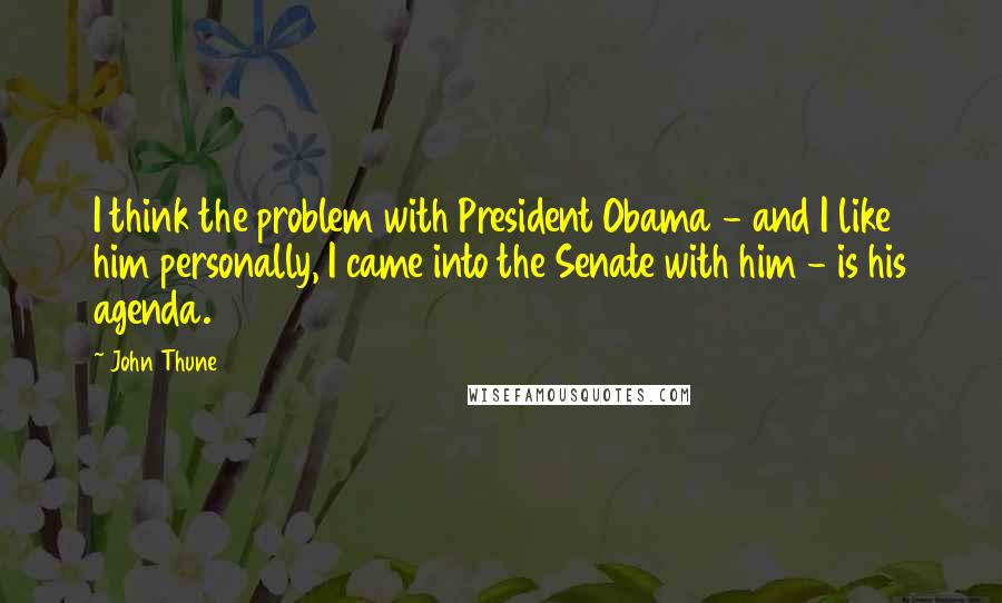 John Thune Quotes: I think the problem with President Obama - and I like him personally, I came into the Senate with him - is his agenda.
