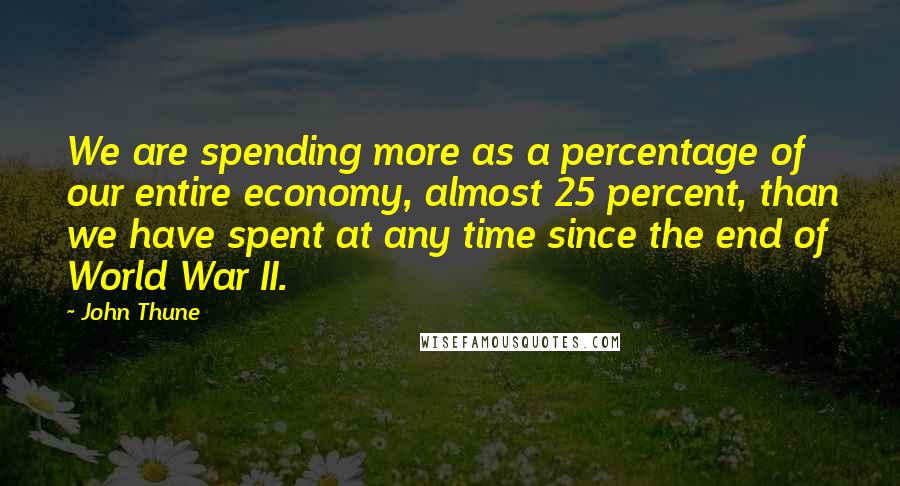 John Thune Quotes: We are spending more as a percentage of our entire economy, almost 25 percent, than we have spent at any time since the end of World War II.