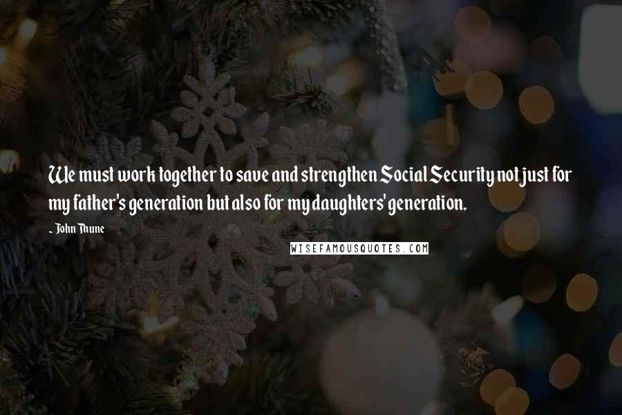 John Thune Quotes: We must work together to save and strengthen Social Security not just for my father's generation but also for my daughters' generation.