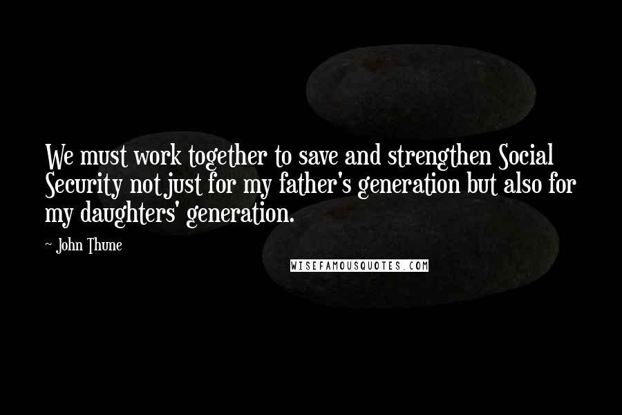John Thune Quotes: We must work together to save and strengthen Social Security not just for my father's generation but also for my daughters' generation.