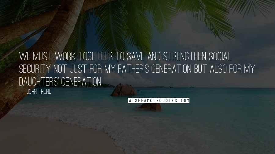 John Thune Quotes: We must work together to save and strengthen Social Security not just for my father's generation but also for my daughters' generation.