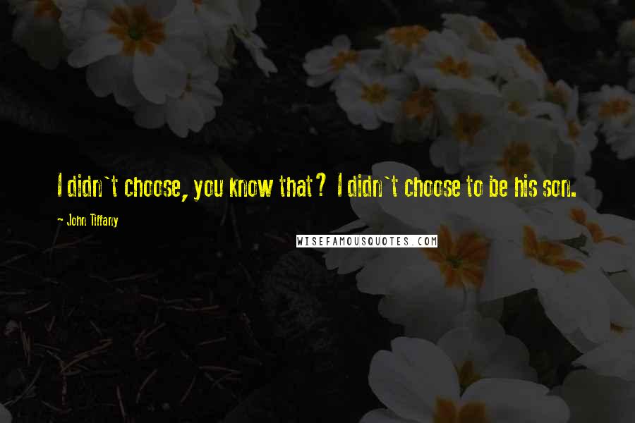 John Tiffany Quotes: I didn't choose, you know that? I didn't choose to be his son.