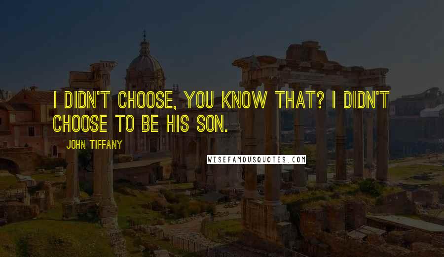 John Tiffany Quotes: I didn't choose, you know that? I didn't choose to be his son.