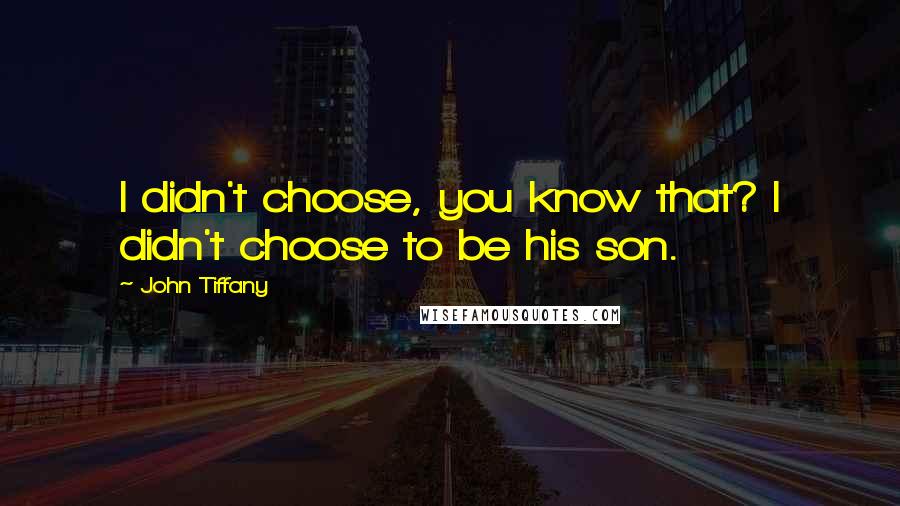 John Tiffany Quotes: I didn't choose, you know that? I didn't choose to be his son.