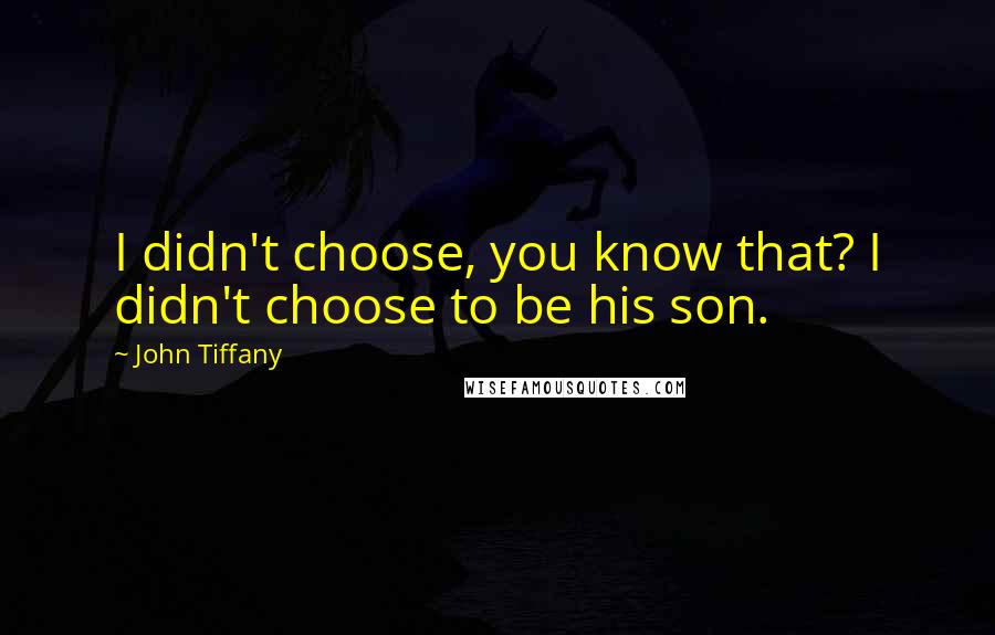 John Tiffany Quotes: I didn't choose, you know that? I didn't choose to be his son.