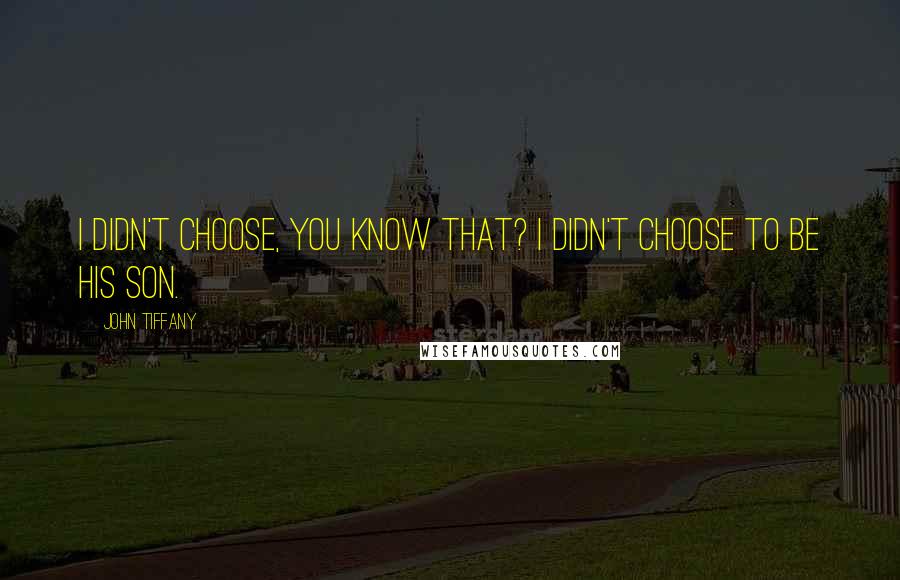 John Tiffany Quotes: I didn't choose, you know that? I didn't choose to be his son.