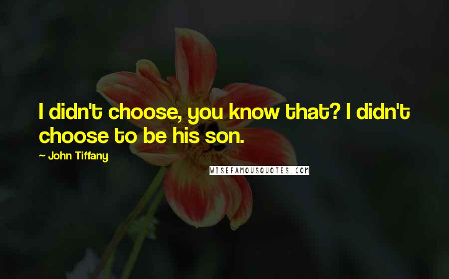 John Tiffany Quotes: I didn't choose, you know that? I didn't choose to be his son.