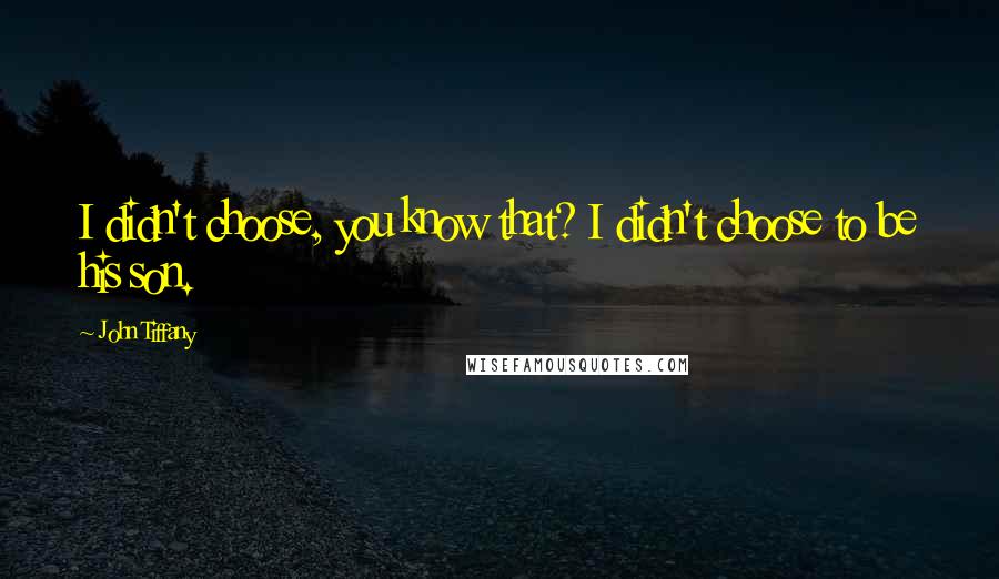 John Tiffany Quotes: I didn't choose, you know that? I didn't choose to be his son.