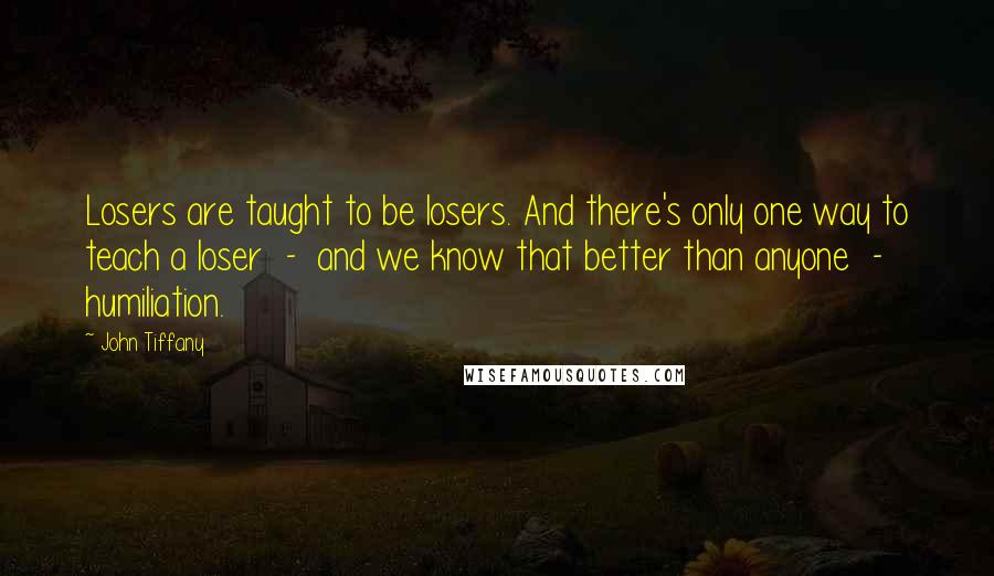 John Tiffany Quotes: Losers are taught to be losers. And there's only one way to teach a loser - and we know that better than anyone - humiliation.