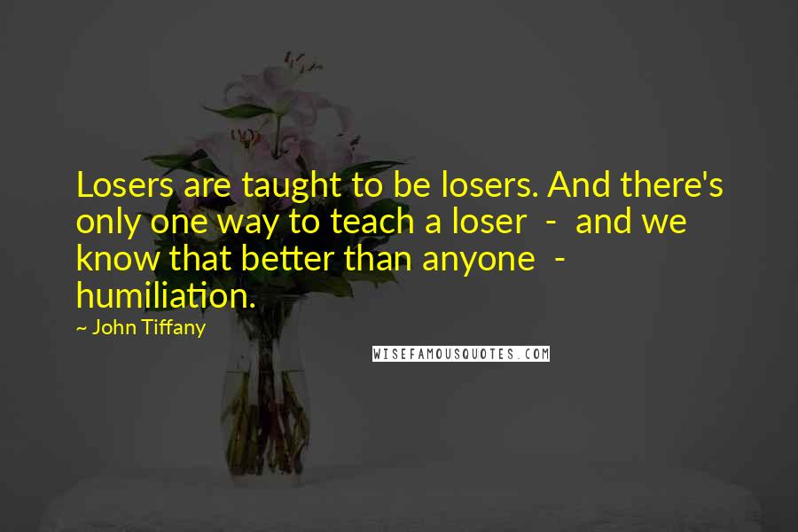 John Tiffany Quotes: Losers are taught to be losers. And there's only one way to teach a loser - and we know that better than anyone - humiliation.