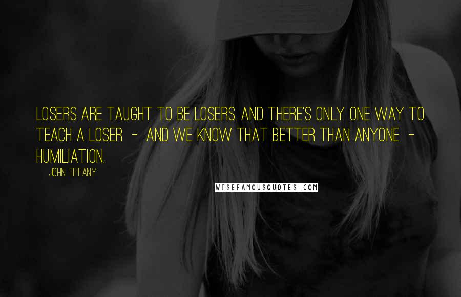 John Tiffany Quotes: Losers are taught to be losers. And there's only one way to teach a loser - and we know that better than anyone - humiliation.