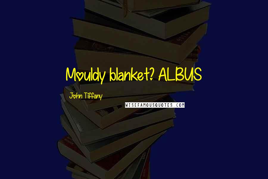 John Tiffany Quotes: Mouldy blanket? ALBUS