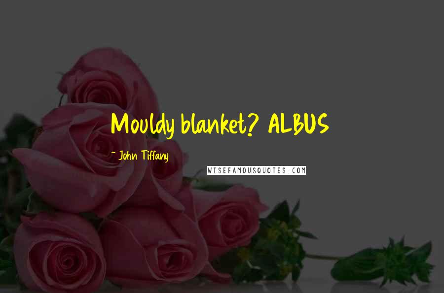 John Tiffany Quotes: Mouldy blanket? ALBUS