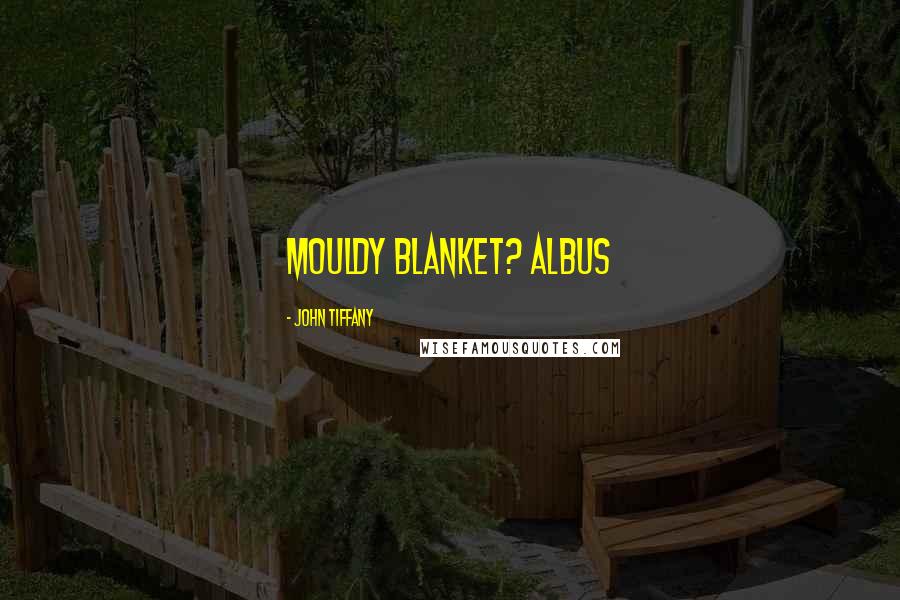 John Tiffany Quotes: Mouldy blanket? ALBUS