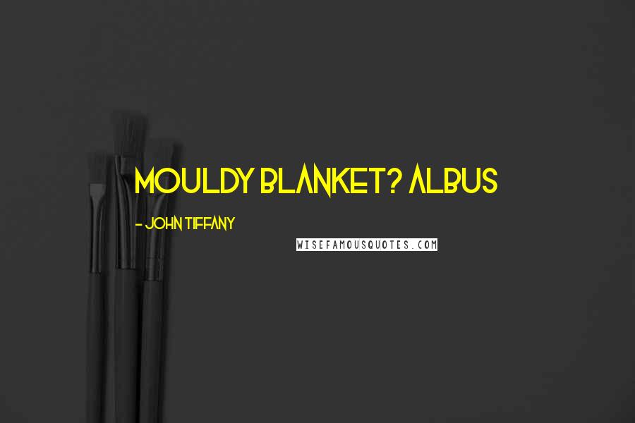 John Tiffany Quotes: Mouldy blanket? ALBUS