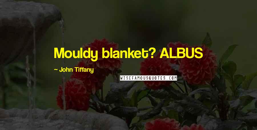 John Tiffany Quotes: Mouldy blanket? ALBUS