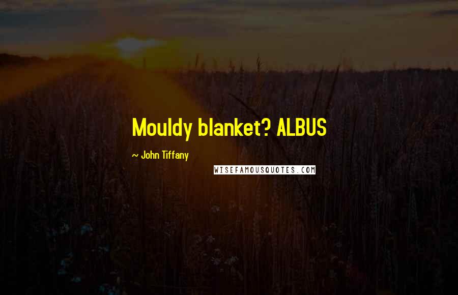 John Tiffany Quotes: Mouldy blanket? ALBUS