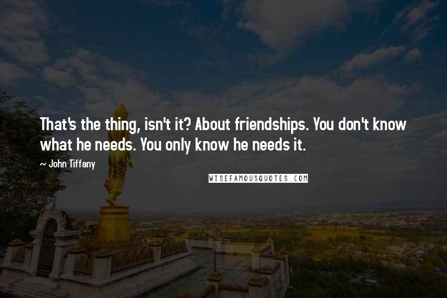 John Tiffany Quotes: That's the thing, isn't it? About friendships. You don't know what he needs. You only know he needs it.