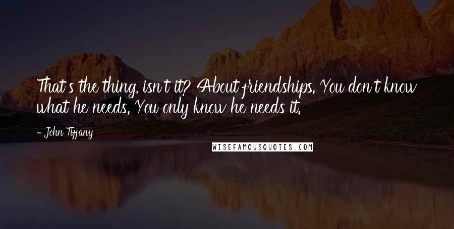 John Tiffany Quotes: That's the thing, isn't it? About friendships. You don't know what he needs. You only know he needs it.