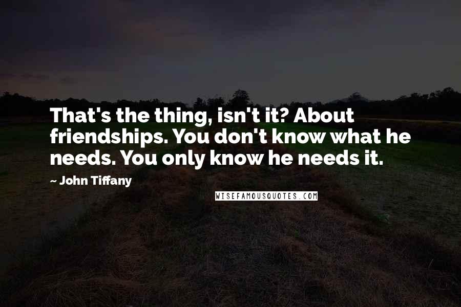 John Tiffany Quotes: That's the thing, isn't it? About friendships. You don't know what he needs. You only know he needs it.