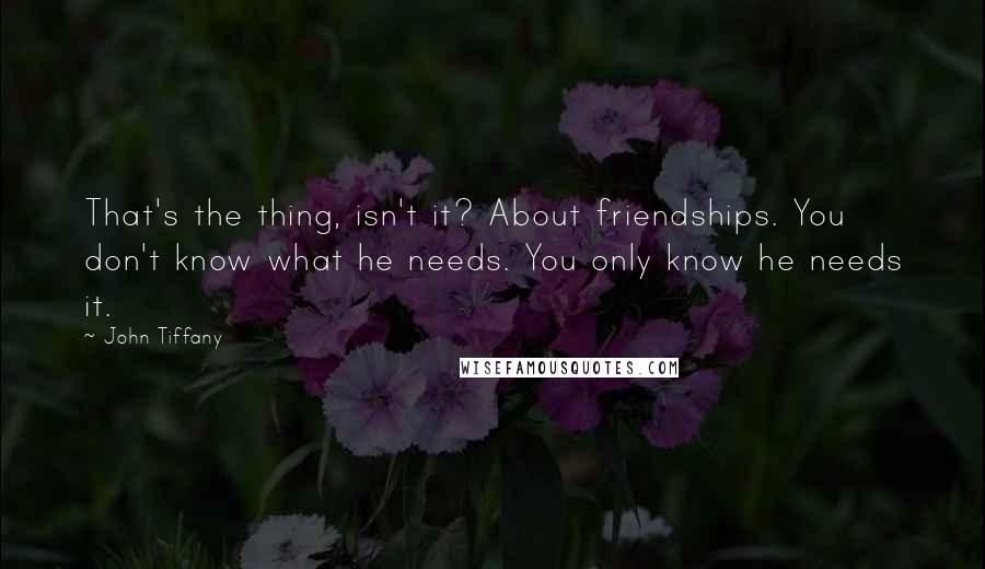 John Tiffany Quotes: That's the thing, isn't it? About friendships. You don't know what he needs. You only know he needs it.