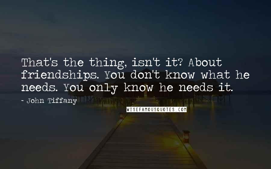 John Tiffany Quotes: That's the thing, isn't it? About friendships. You don't know what he needs. You only know he needs it.