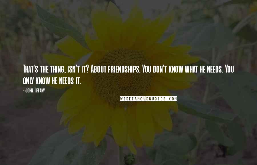 John Tiffany Quotes: That's the thing, isn't it? About friendships. You don't know what he needs. You only know he needs it.