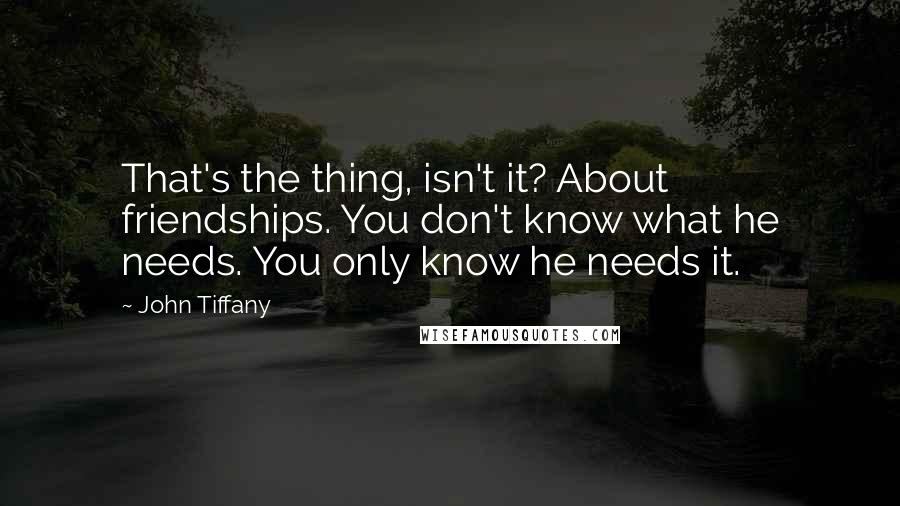 John Tiffany Quotes: That's the thing, isn't it? About friendships. You don't know what he needs. You only know he needs it.