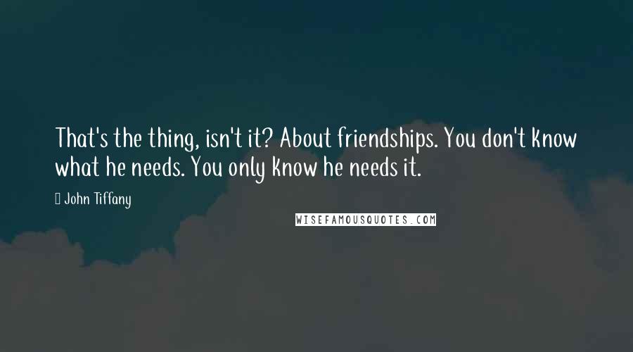 John Tiffany Quotes: That's the thing, isn't it? About friendships. You don't know what he needs. You only know he needs it.