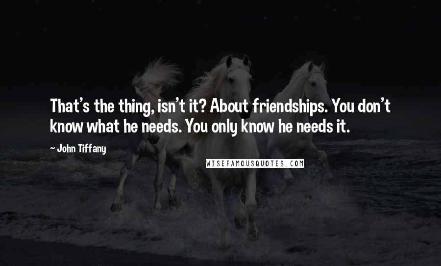 John Tiffany Quotes: That's the thing, isn't it? About friendships. You don't know what he needs. You only know he needs it.