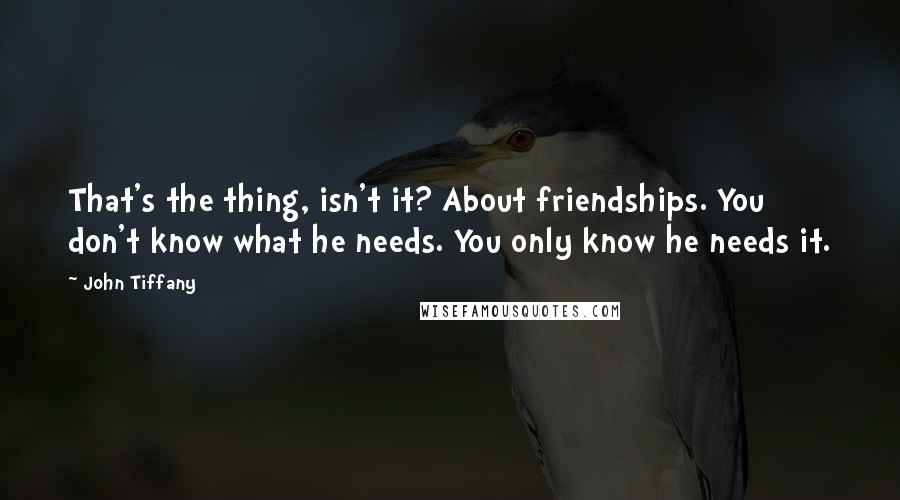 John Tiffany Quotes: That's the thing, isn't it? About friendships. You don't know what he needs. You only know he needs it.