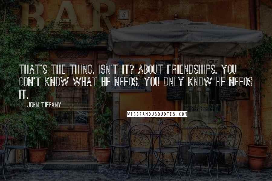 John Tiffany Quotes: That's the thing, isn't it? About friendships. You don't know what he needs. You only know he needs it.