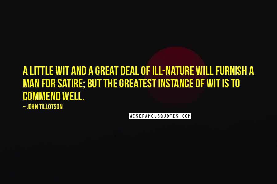 John Tillotson Quotes: A little wit and a great deal of ill-nature will furnish a man for satire; but the greatest instance of wit is to commend well.