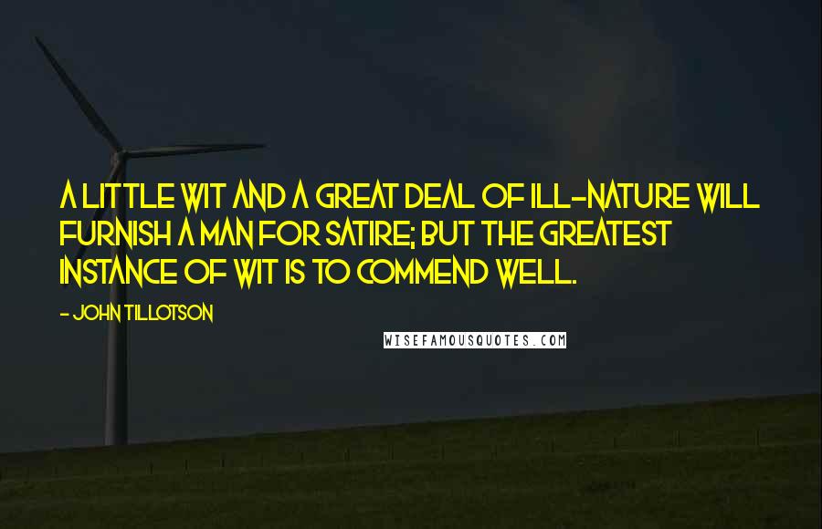 John Tillotson Quotes: A little wit and a great deal of ill-nature will furnish a man for satire; but the greatest instance of wit is to commend well.