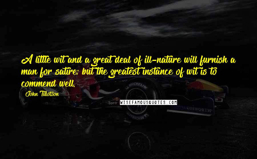 John Tillotson Quotes: A little wit and a great deal of ill-nature will furnish a man for satire; but the greatest instance of wit is to commend well.