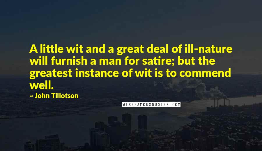 John Tillotson Quotes: A little wit and a great deal of ill-nature will furnish a man for satire; but the greatest instance of wit is to commend well.