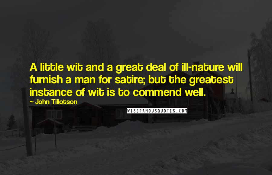 John Tillotson Quotes: A little wit and a great deal of ill-nature will furnish a man for satire; but the greatest instance of wit is to commend well.