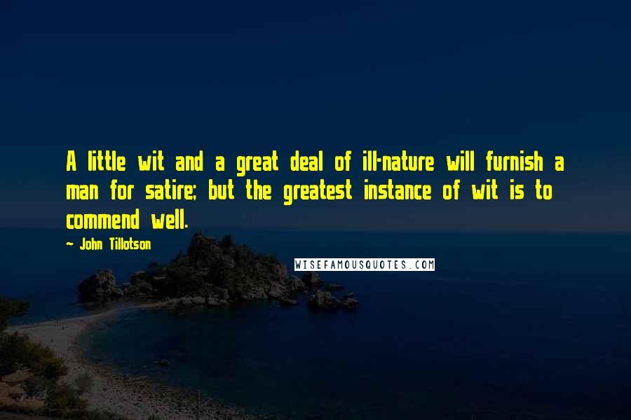 John Tillotson Quotes: A little wit and a great deal of ill-nature will furnish a man for satire; but the greatest instance of wit is to commend well.