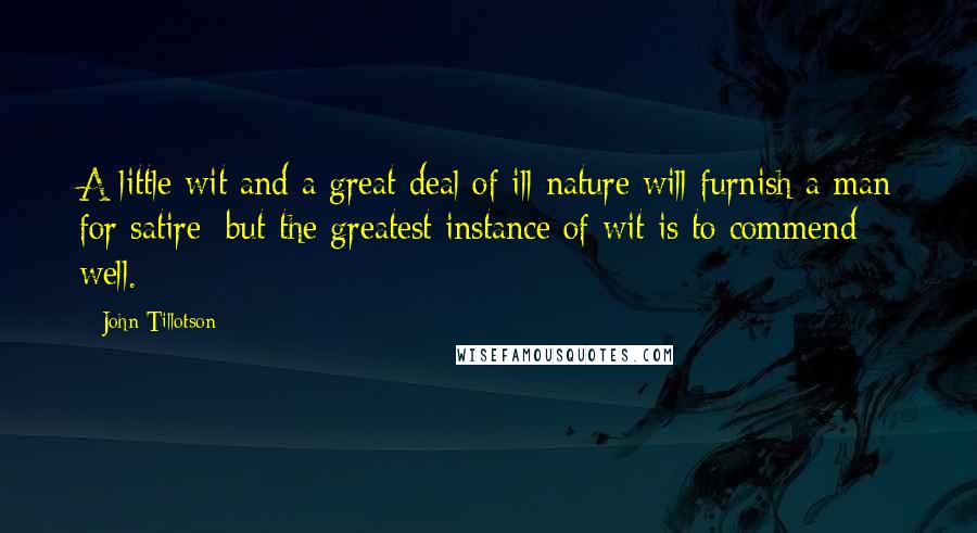 John Tillotson Quotes: A little wit and a great deal of ill-nature will furnish a man for satire; but the greatest instance of wit is to commend well.