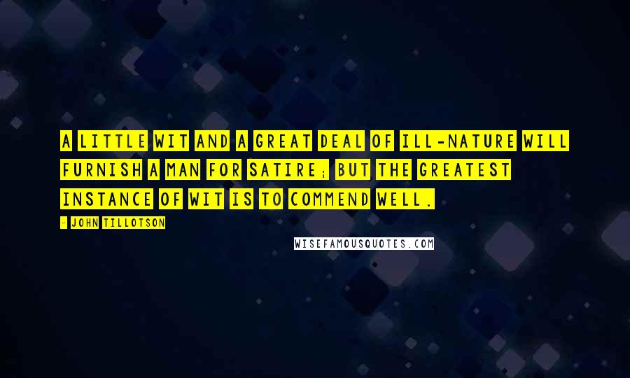 John Tillotson Quotes: A little wit and a great deal of ill-nature will furnish a man for satire; but the greatest instance of wit is to commend well.