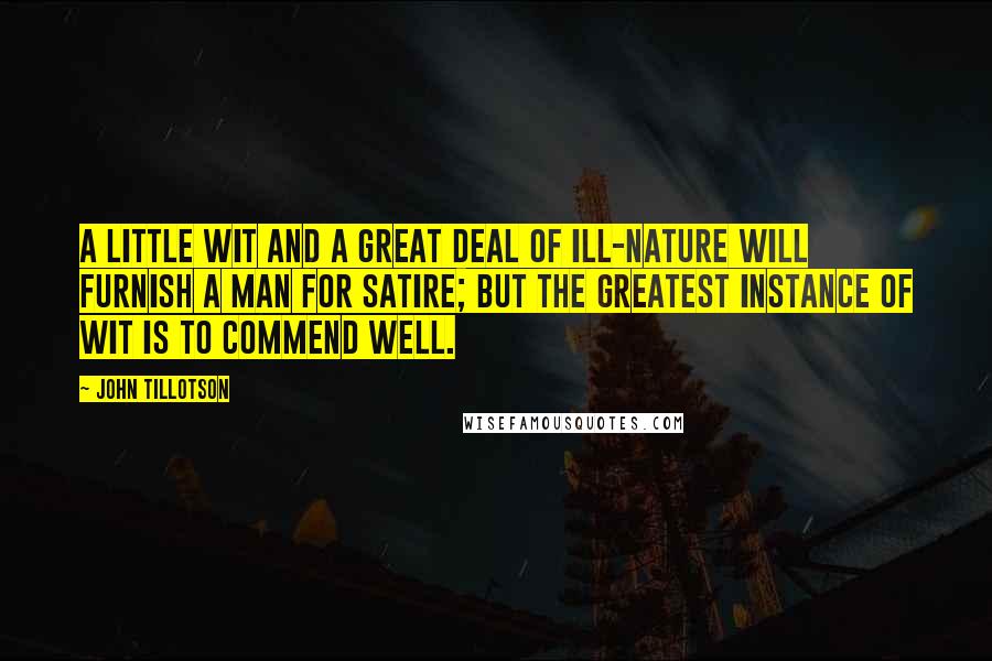 John Tillotson Quotes: A little wit and a great deal of ill-nature will furnish a man for satire; but the greatest instance of wit is to commend well.